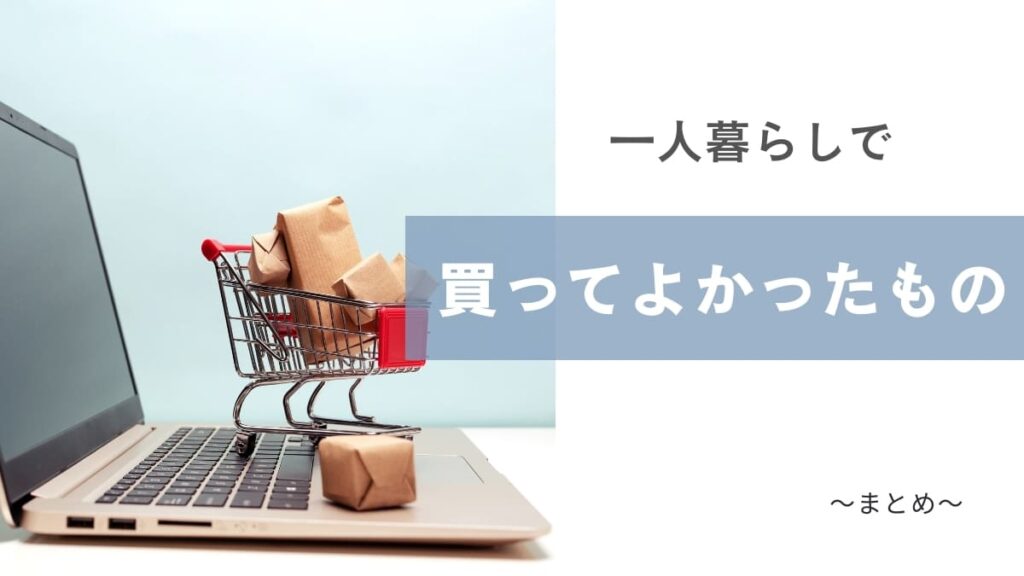 まとめ：一人暮らしの買い物は後悔しないようにしよう